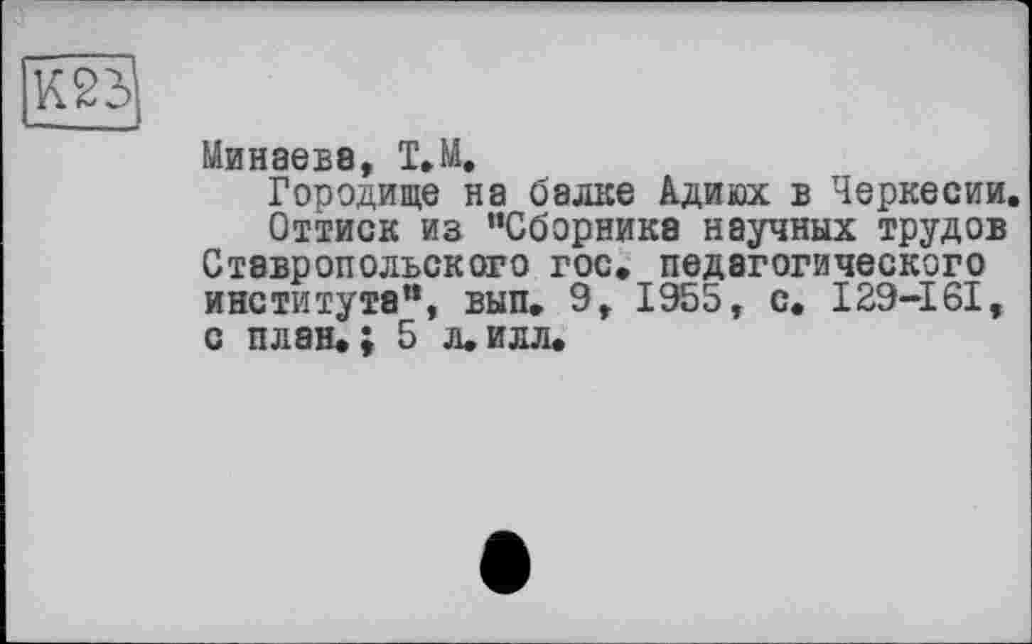 ﻿
Минаева, Т.М,
Городище на балке Адиюх в Черкесии.
Оттиск из “Сборника научных трудов Ставропольского гос. педагогического института“, вып. 9, 1955, с. I29-161, с план.; 5 л.илл.